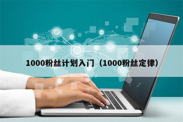 1000粉丝计划入门（1000粉丝定律）