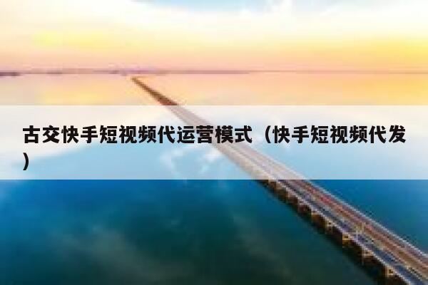 古交快手短视频代运营模式（快手短视频代发）