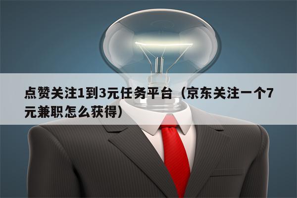 点赞关注1到3元任务平台（京东关注一个7元兼职怎么获得）