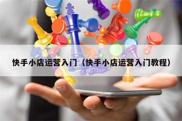 快手小店运营入门（快手小店运营入门教程）