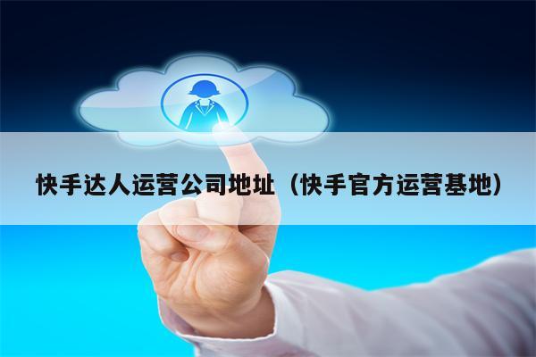 详细阅读:快手达人运营公司地址(快手官方运营基地) 快手达人运营公司地址(快手官方运营基地)