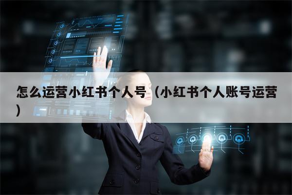 详细阅读:怎么运营小红书个人号(小红书个人账号运营) 怎么运营小红书个人号(小红书个人账号运营)