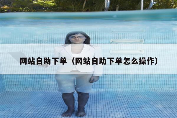 详细阅读:网站自助下单(网站自助下单怎么操作) 网站自助下单(网站自助下单怎么操作)