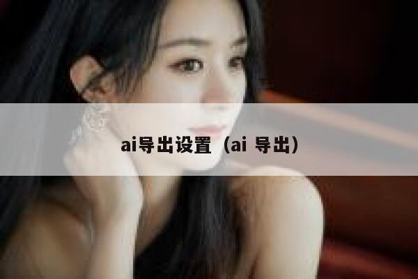 详细阅读:ai导出设置(ai 导出) ai导出设置(ai 导出)
