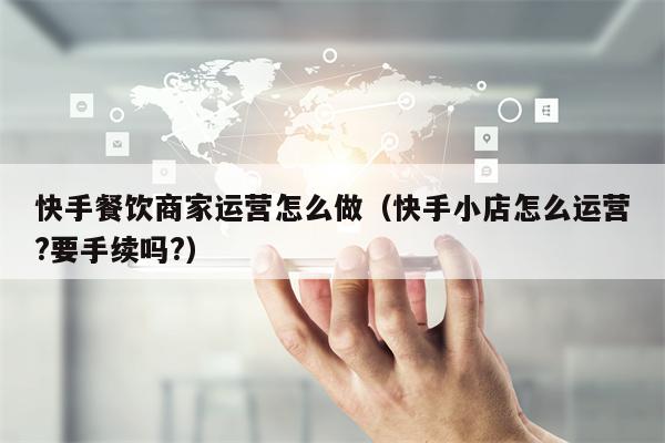 快手餐饮商家运营怎么做（快手小店怎么运营?要手续吗?）