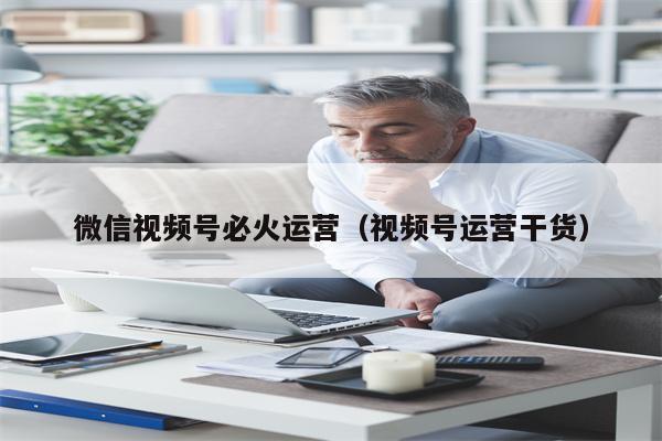 微信视频号必火运营(视频号运营干货)