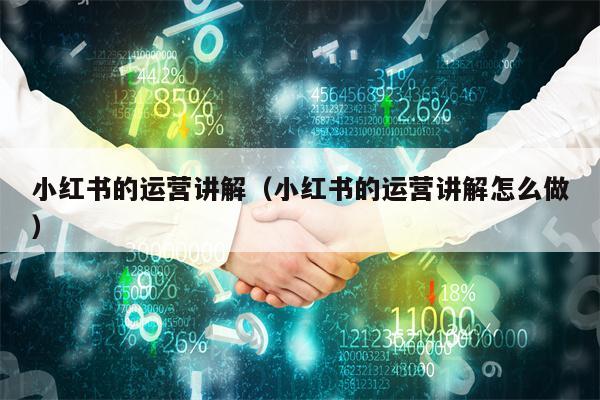 小红书的运营讲解（小红书的运营讲解怎么做）