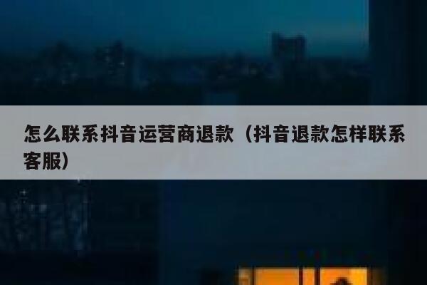 怎么联系抖音运营商退款（抖音退款怎样联系客服）