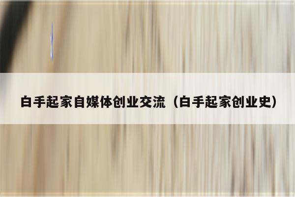 白手起家自媒体创业交流（白手起家创业史）