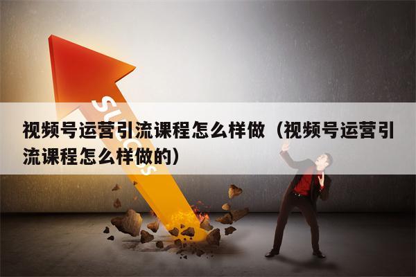 视频号运营引流课程怎么样做（视频号运营引流课程怎么样做的）