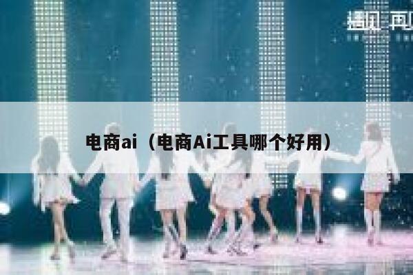 电商ai（电商Ai工具哪个好用）