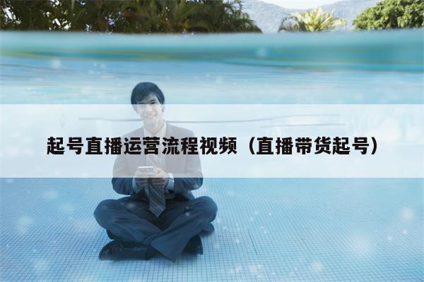 起号直播运营流程视频（直播带货起号）