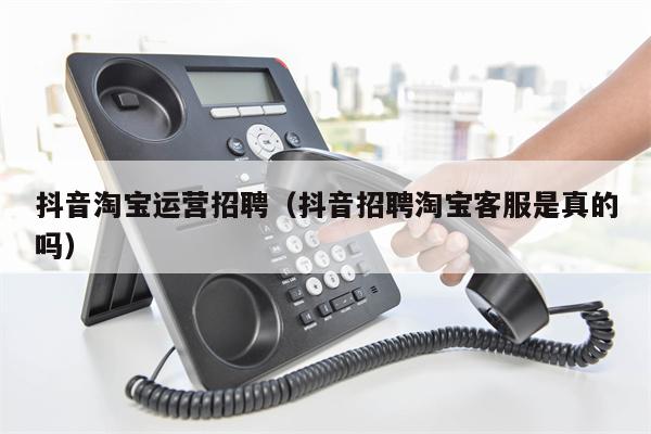 抖音淘宝运营招聘（抖音招聘淘宝客服是真的吗）