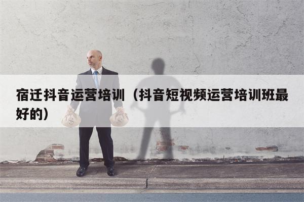 宿迁抖音运营培训（抖音短视频运营培训班最好的）