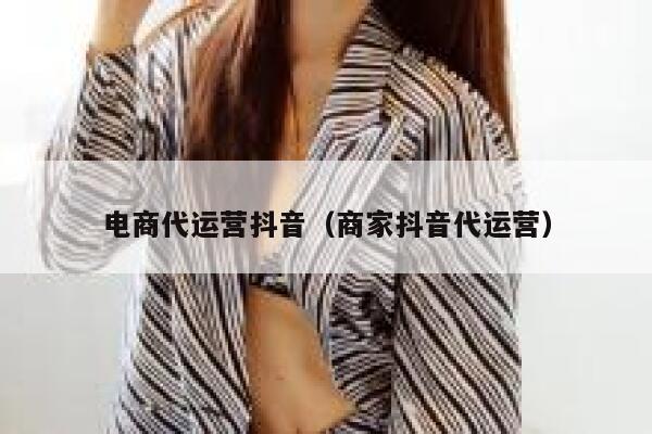 电商代运营抖音（商家抖音代运营）