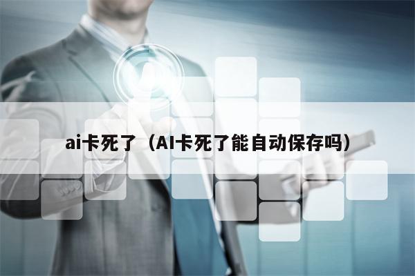 ai卡死了(AI卡死了能自动保存吗)