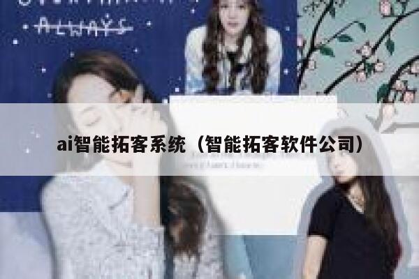 ai智能拓客系统(智能拓客软件公司)