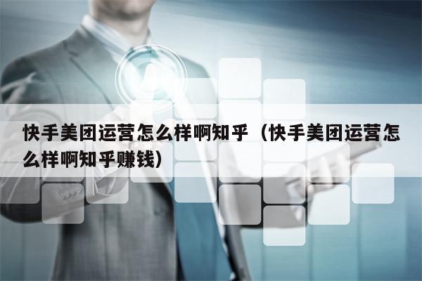 快手美团运营怎么样啊知乎（快手美团运营怎么样啊知乎赚钱）