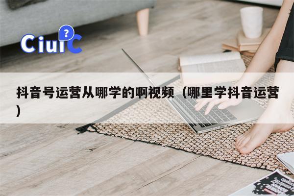 抖音号运营从哪学的啊视频（哪里学抖音运营）