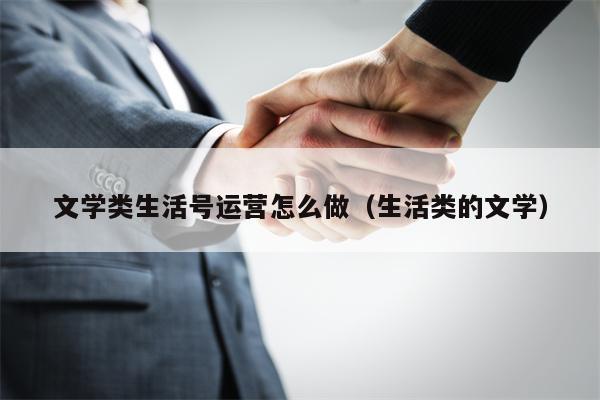 文学类生活号运营怎么做（生活类的文学）