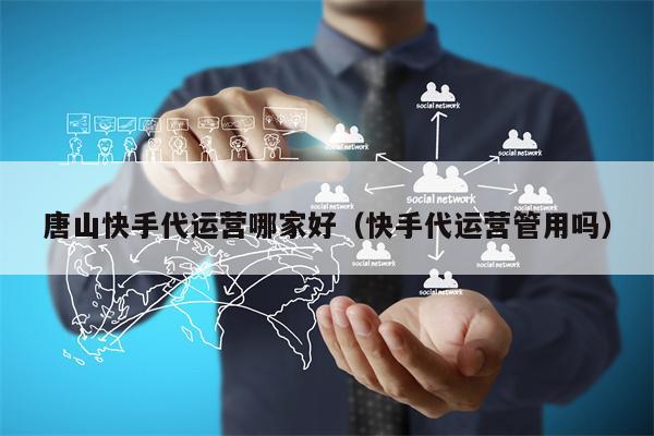 唐山快手代运营哪家好（快手代运营管用吗）
