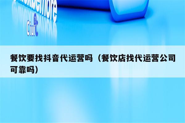 餐饮要找抖音代运营吗（餐饮店找代运营公司可靠吗）