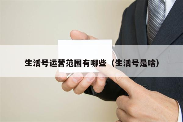 生活号运营范围有哪些（生活号是啥）