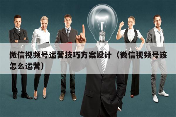 微信视频号运营技巧方案设计（微信视频号该怎么运营）