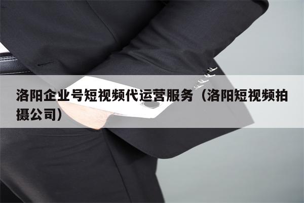 洛阳企业号短视频代运营服务（洛阳短视频拍摄公司）