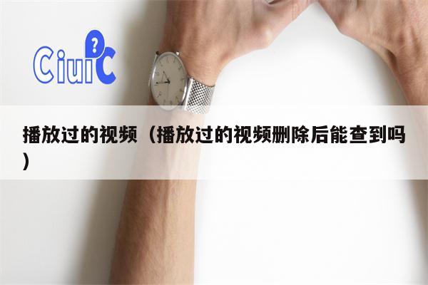 播放过的视频（播放过的视频删除后能查到吗）