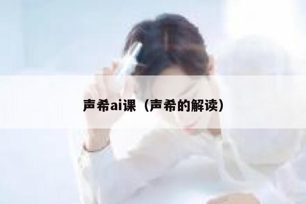 声希ai课（声希的解读）