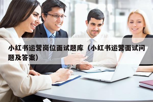 小红书运营岗位面试题库(小红书运营面试问题及答案)
