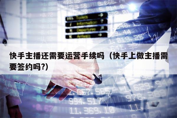 快手主播还需要运营手续吗(快手上做主播需要签约吗?)