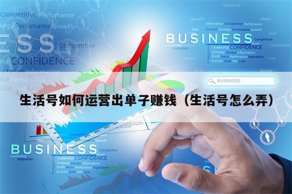 生活号如何运营出单子赚钱（生活号怎么弄）