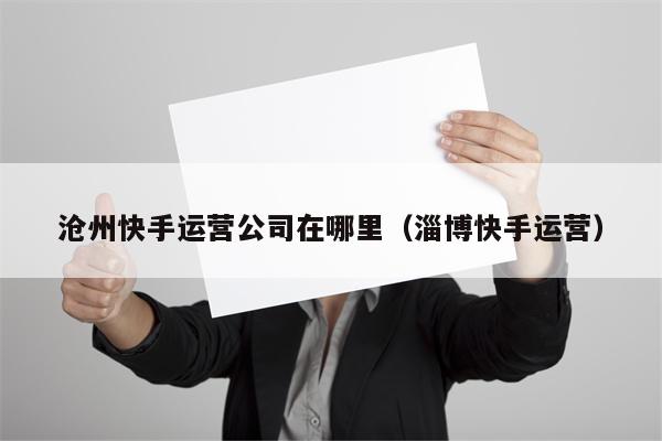 沧州快手运营公司在哪里（淄博快手运营）