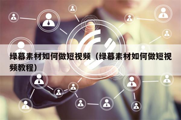 绿幕素材如何做短视频（绿幕素材如何做短视频教程）