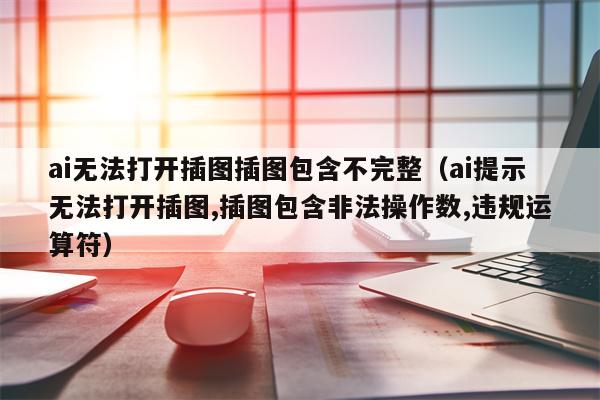 ai无法打开插图插图包含不完整（ai提示无法打开插图,插图包含非法操作数,违规运算符）