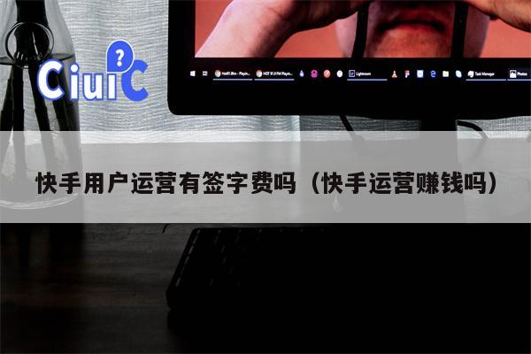 快手用户运营有签字费吗（快手运营赚钱吗）