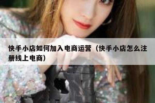 快手小店如何加入电商运营（快手小店怎么注册线上电商）