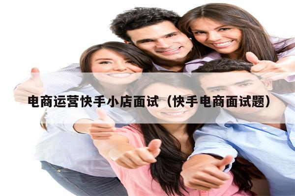 详细阅读:电商运营快手小店面试(快手电商面试题) 电商运营快手小店面试(快手电商面试题)