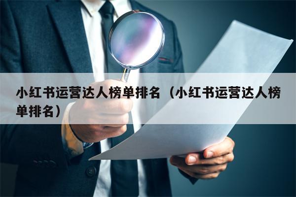 详细阅读:小红书运营达人榜单排名(小红书运营达人榜单排名) 小红书运营达人榜单排名(小红书运营达人榜单排名)