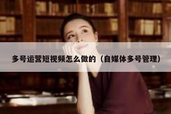 详细阅读:多号运营短视频怎么做的(自媒体多号管理) 多号运营短视频怎么做的(自媒体多号管理)