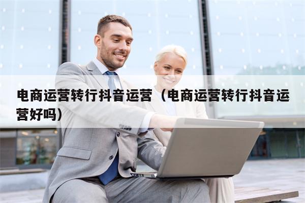 详细阅读:电商运营转行抖音运营(电商运营转行抖音运营好吗) 电商运营转行抖音运营(电商运营转行抖音运营好吗)