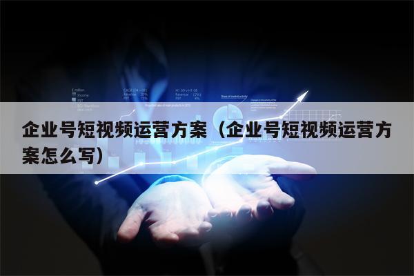 企业号短视频运营方案(企业号短视频运营方案怎么写)