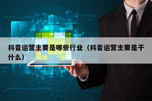 抖音运营主要是哪些行业（抖音运营主要是干什么）