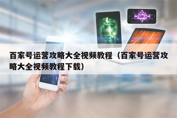 百家号运营攻略大全视频教程（百家号运营攻略大全视频教程下载）