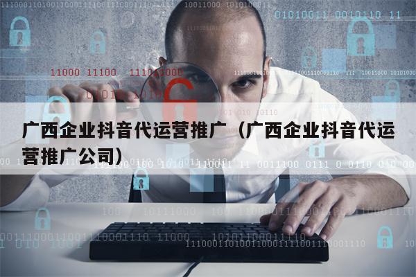 广西企业抖音代运营推广（广西企业抖音代运营推广公司）