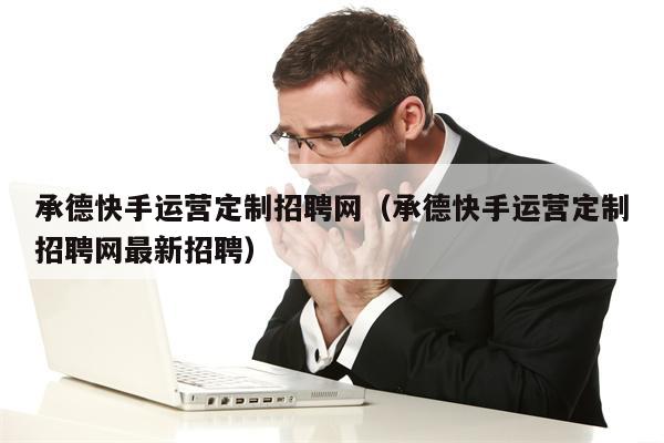 承德快手运营定制招聘网（承德快手运营定制招聘网最新招聘）