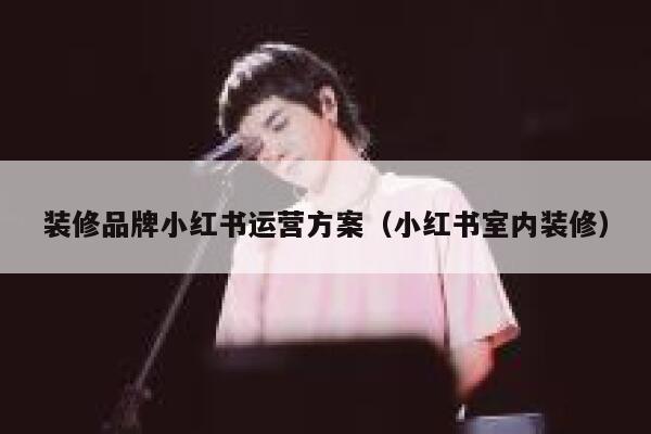 详细阅读:装修品牌小红书运营方案(小红书室内装修) 装修品牌小红书运营方案(小红书室内装修)