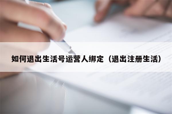 详细阅读:如何退出生活号运营人绑定(退出注册生活) 如何退出生活号运营人绑定(退出注册生活)